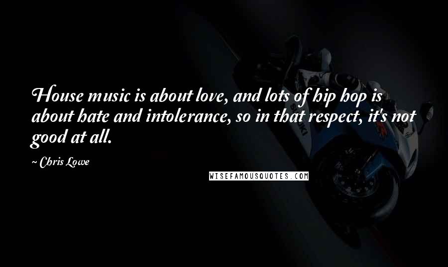 Chris Lowe Quotes: House music is about love, and lots of hip hop is about hate and intolerance, so in that respect, it's not good at all.