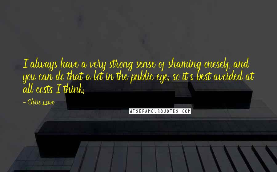 Chris Lowe Quotes: I always have a very strong sense of shaming oneself, and you can do that a lot in the public eye, so it's best avoided at all costs I think.