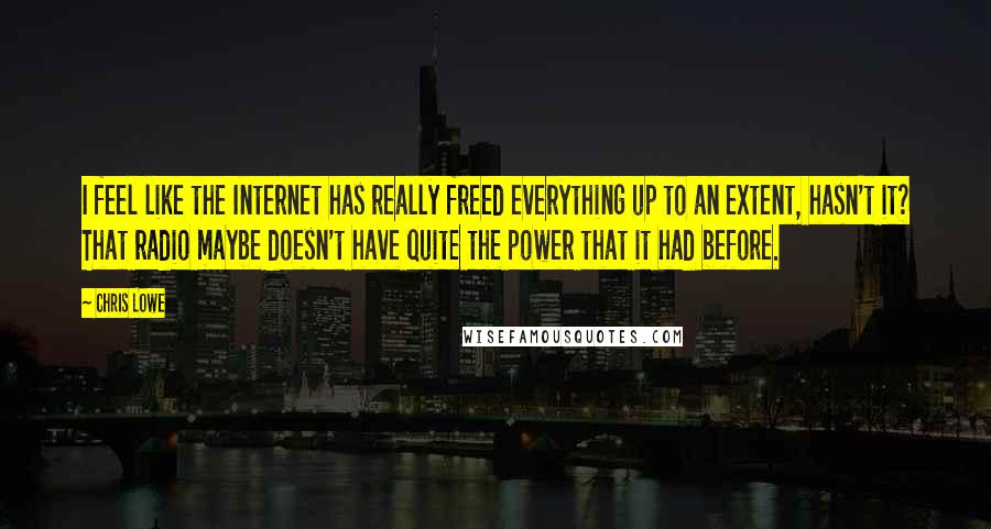 Chris Lowe Quotes: I feel like the Internet has really freed everything up to an extent, hasn't it? That radio maybe doesn't have quite the power that it had before.