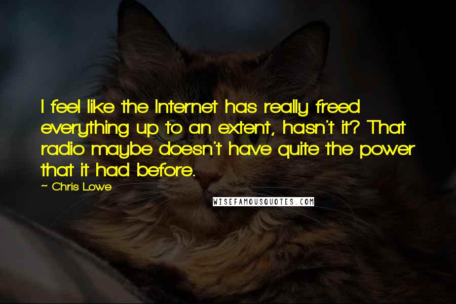 Chris Lowe Quotes: I feel like the Internet has really freed everything up to an extent, hasn't it? That radio maybe doesn't have quite the power that it had before.