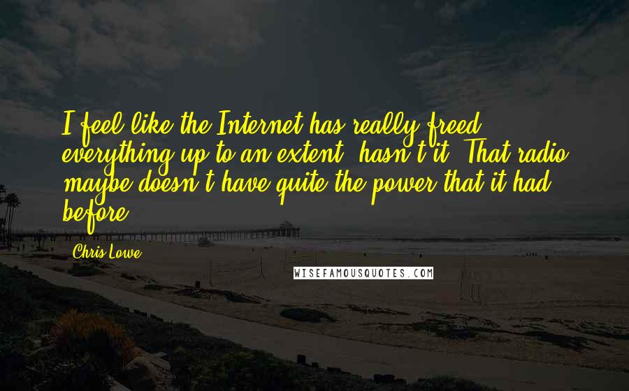 Chris Lowe Quotes: I feel like the Internet has really freed everything up to an extent, hasn't it? That radio maybe doesn't have quite the power that it had before.