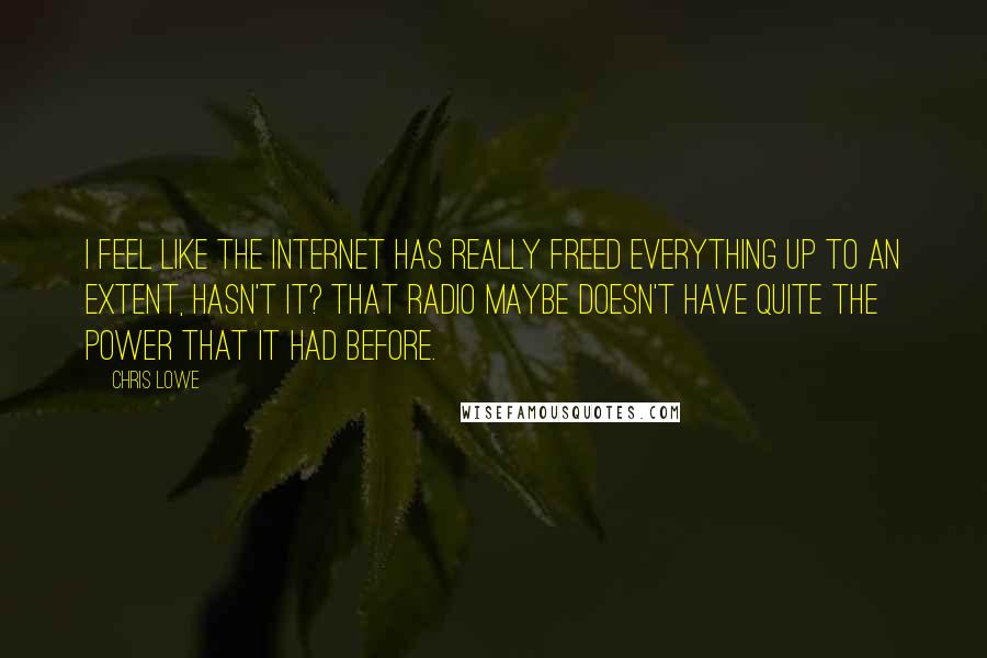 Chris Lowe Quotes: I feel like the Internet has really freed everything up to an extent, hasn't it? That radio maybe doesn't have quite the power that it had before.