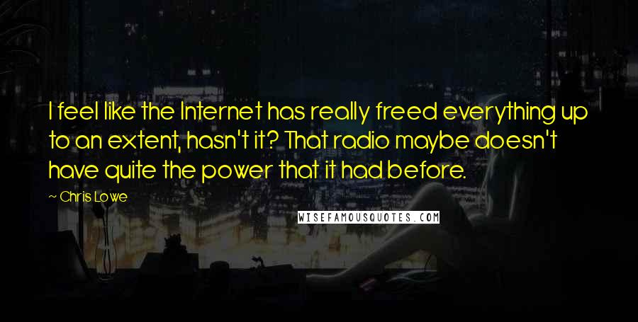 Chris Lowe Quotes: I feel like the Internet has really freed everything up to an extent, hasn't it? That radio maybe doesn't have quite the power that it had before.