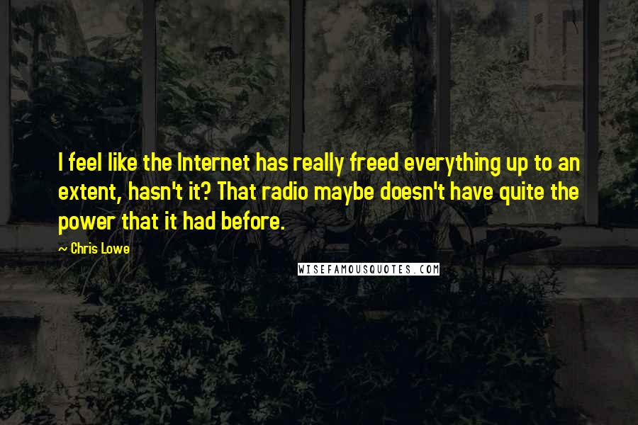 Chris Lowe Quotes: I feel like the Internet has really freed everything up to an extent, hasn't it? That radio maybe doesn't have quite the power that it had before.