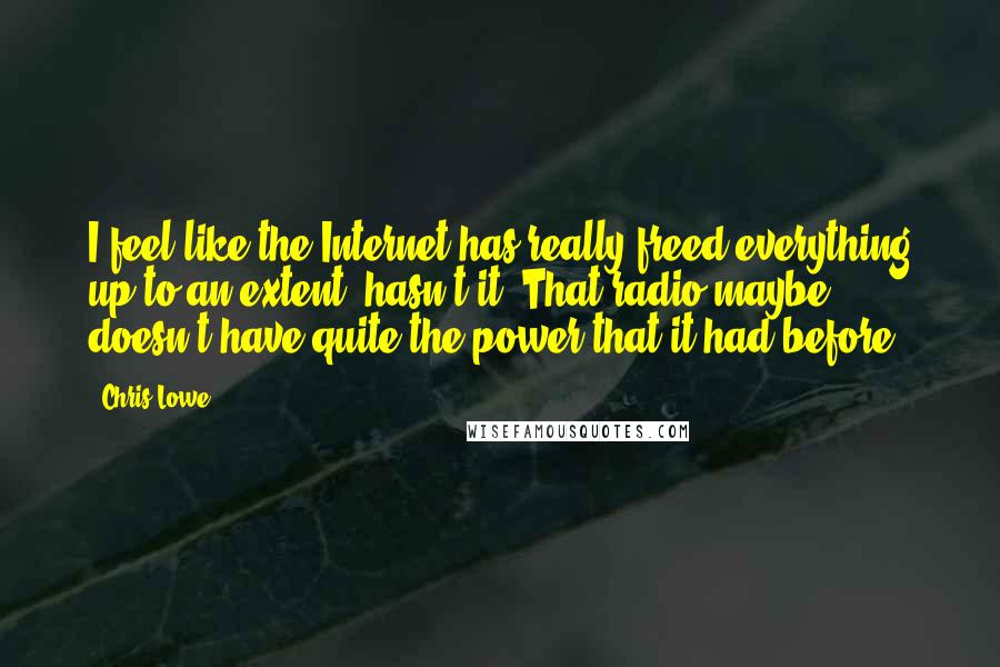 Chris Lowe Quotes: I feel like the Internet has really freed everything up to an extent, hasn't it? That radio maybe doesn't have quite the power that it had before.