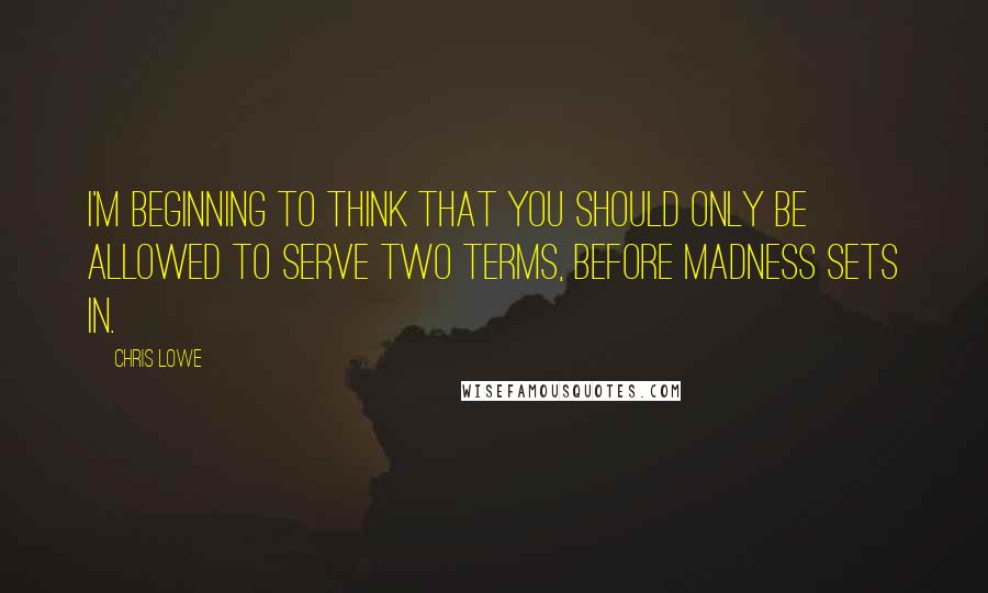 Chris Lowe Quotes: I'm beginning to think that you should only be allowed to serve two terms, before madness sets in.