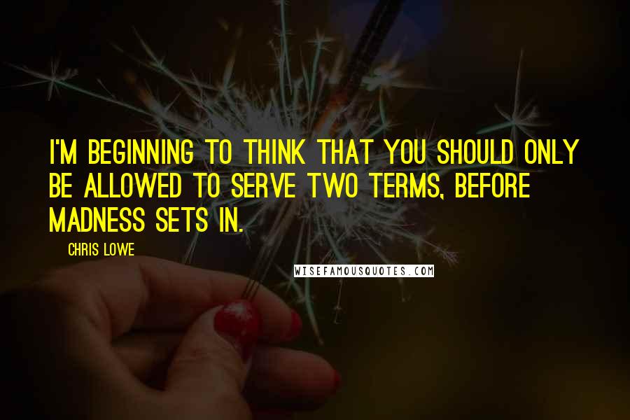 Chris Lowe Quotes: I'm beginning to think that you should only be allowed to serve two terms, before madness sets in.