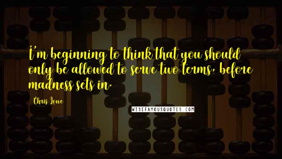 Chris Lowe Quotes: I'm beginning to think that you should only be allowed to serve two terms, before madness sets in.