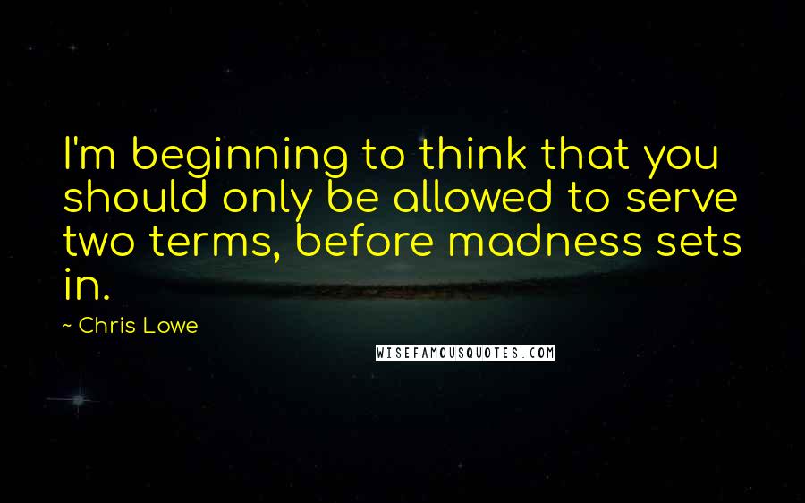 Chris Lowe Quotes: I'm beginning to think that you should only be allowed to serve two terms, before madness sets in.