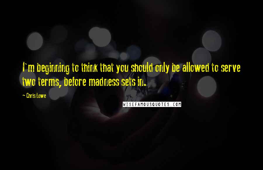 Chris Lowe Quotes: I'm beginning to think that you should only be allowed to serve two terms, before madness sets in.