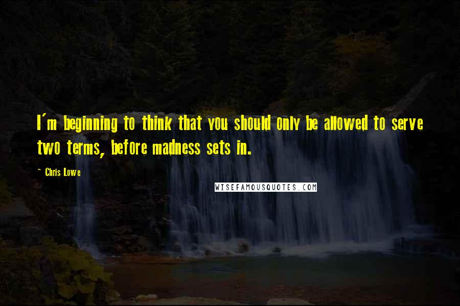 Chris Lowe Quotes: I'm beginning to think that you should only be allowed to serve two terms, before madness sets in.