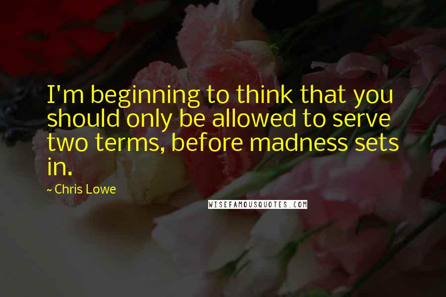 Chris Lowe Quotes: I'm beginning to think that you should only be allowed to serve two terms, before madness sets in.