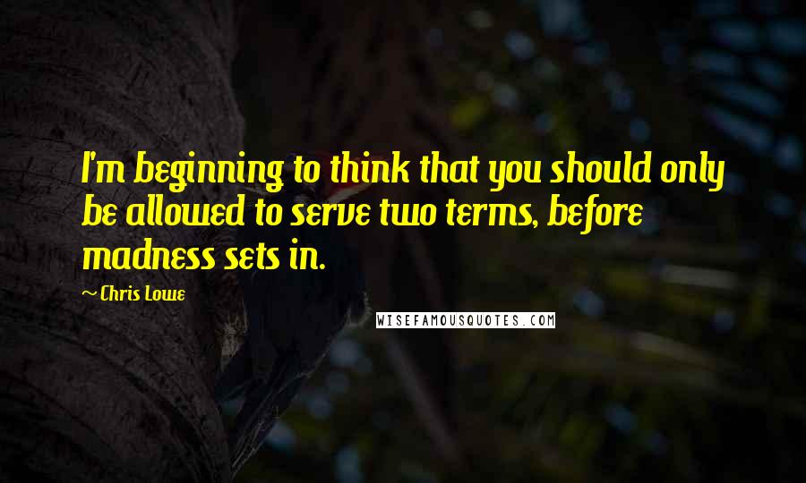 Chris Lowe Quotes: I'm beginning to think that you should only be allowed to serve two terms, before madness sets in.