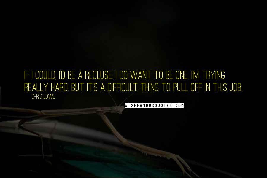 Chris Lowe Quotes: If I could, I'd be a recluse. I do want to be one. I'm trying really hard. But it's a difficult thing to pull off in this job.