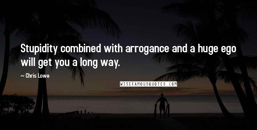 Chris Lowe Quotes: Stupidity combined with arrogance and a huge ego will get you a long way.