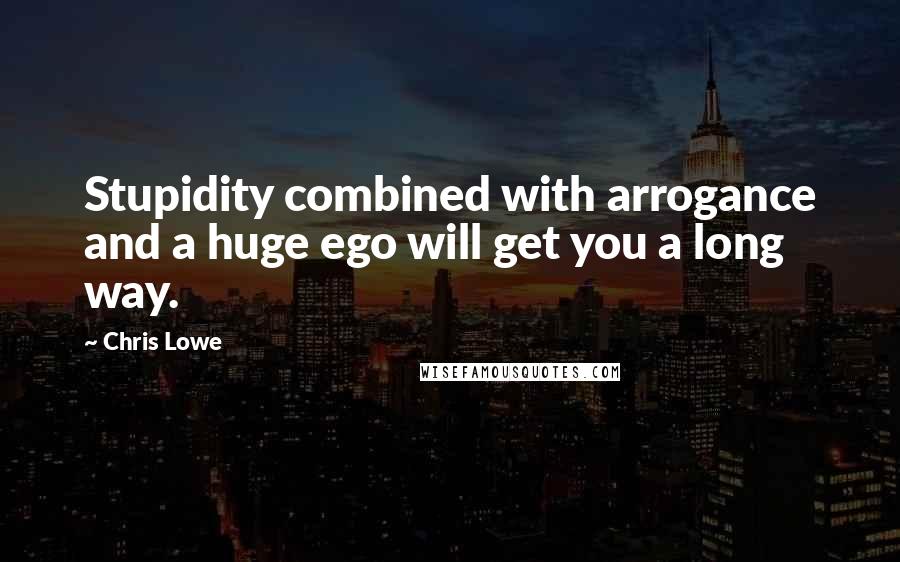 Chris Lowe Quotes: Stupidity combined with arrogance and a huge ego will get you a long way.