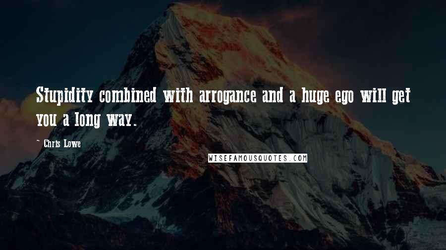 Chris Lowe Quotes: Stupidity combined with arrogance and a huge ego will get you a long way.