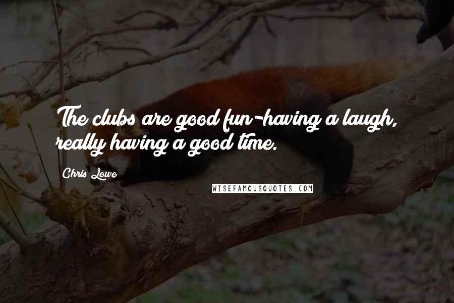 Chris Lowe Quotes: The clubs are good fun-having a laugh, really having a good time.