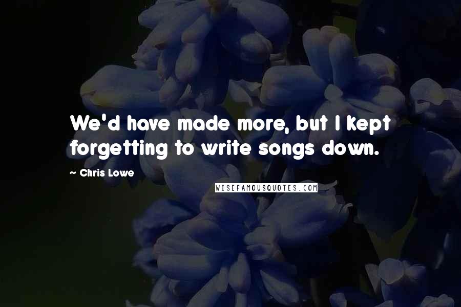 Chris Lowe Quotes: We'd have made more, but I kept forgetting to write songs down.