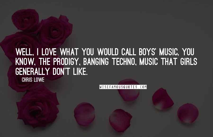 Chris Lowe Quotes: Well, I love what you would call boys' music, you know, the prodigy, banging techno, music that girls generally don't like.