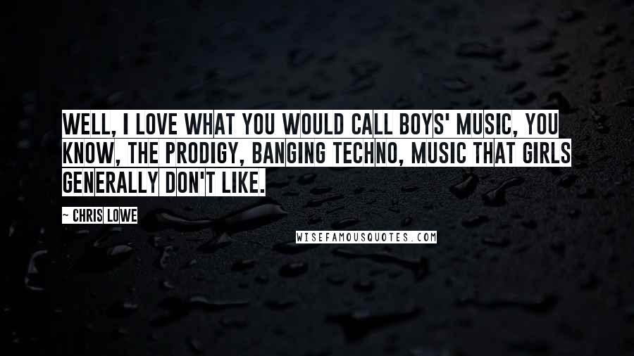 Chris Lowe Quotes: Well, I love what you would call boys' music, you know, the prodigy, banging techno, music that girls generally don't like.