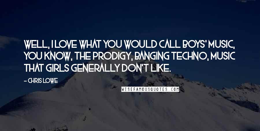 Chris Lowe Quotes: Well, I love what you would call boys' music, you know, the prodigy, banging techno, music that girls generally don't like.