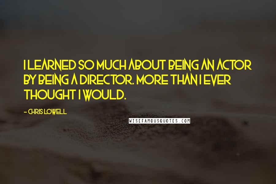 Chris Lowell Quotes: I learned so much about being an actor by being a director. More than I ever thought I would.