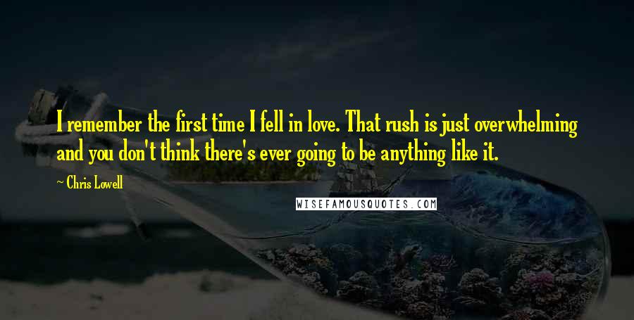 Chris Lowell Quotes: I remember the first time I fell in love. That rush is just overwhelming and you don't think there's ever going to be anything like it.