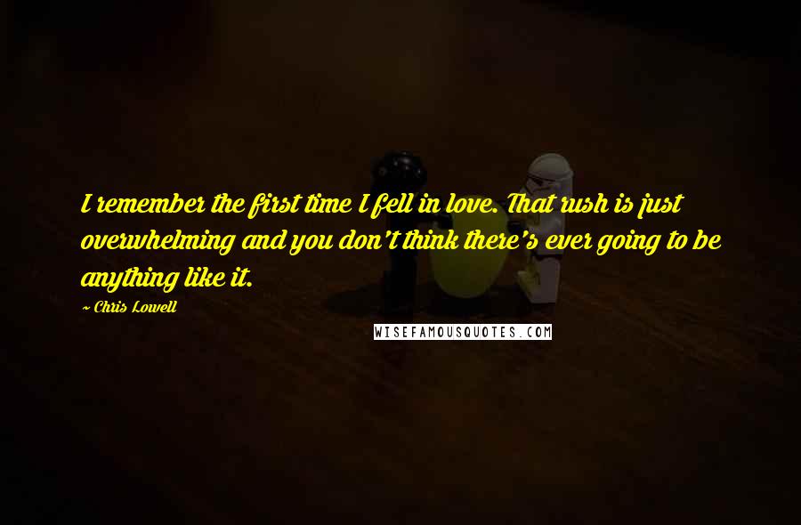 Chris Lowell Quotes: I remember the first time I fell in love. That rush is just overwhelming and you don't think there's ever going to be anything like it.