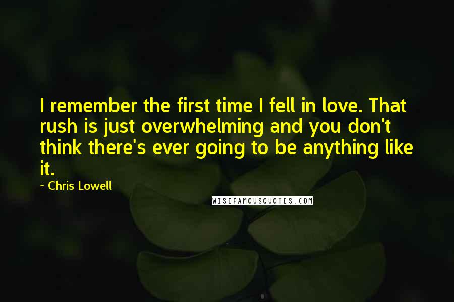 Chris Lowell Quotes: I remember the first time I fell in love. That rush is just overwhelming and you don't think there's ever going to be anything like it.