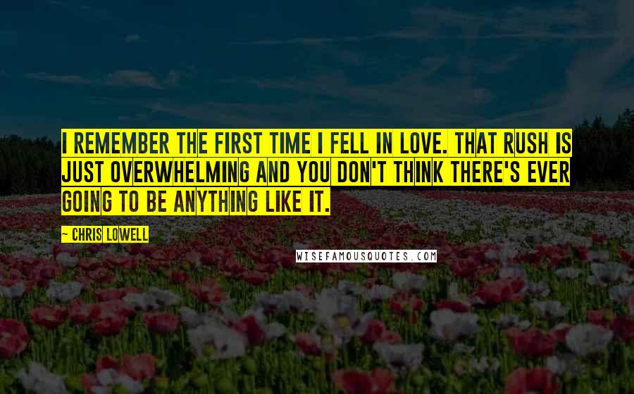 Chris Lowell Quotes: I remember the first time I fell in love. That rush is just overwhelming and you don't think there's ever going to be anything like it.