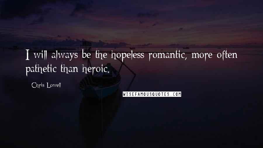 Chris Lowell Quotes: I will always be the hopeless romantic, more often pathetic than heroic.