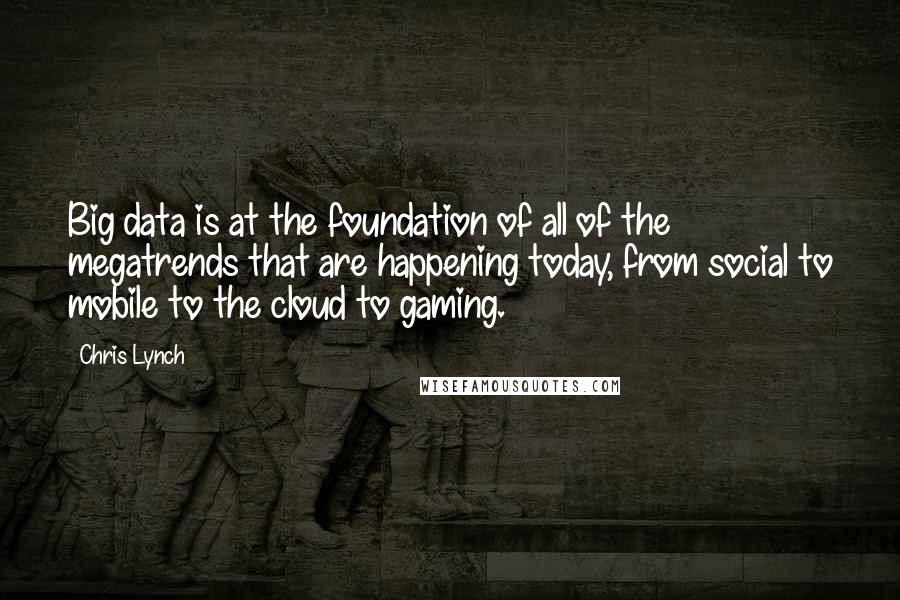 Chris Lynch Quotes: Big data is at the foundation of all of the megatrends that are happening today, from social to mobile to the cloud to gaming.