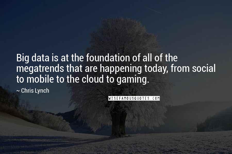 Chris Lynch Quotes: Big data is at the foundation of all of the megatrends that are happening today, from social to mobile to the cloud to gaming.