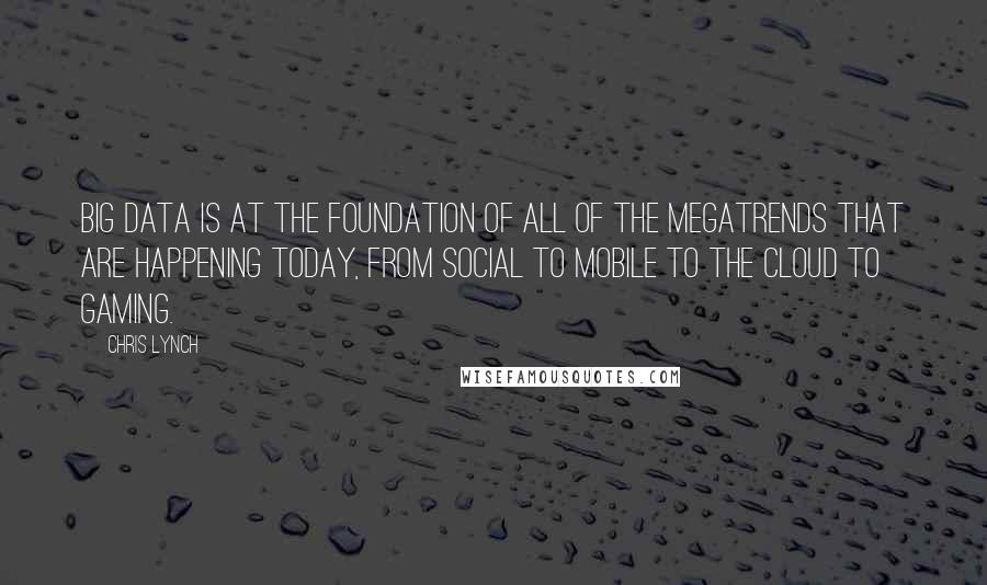 Chris Lynch Quotes: Big data is at the foundation of all of the megatrends that are happening today, from social to mobile to the cloud to gaming.