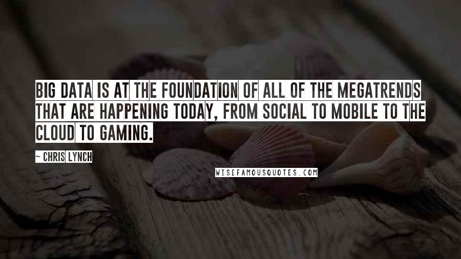 Chris Lynch Quotes: Big data is at the foundation of all of the megatrends that are happening today, from social to mobile to the cloud to gaming.