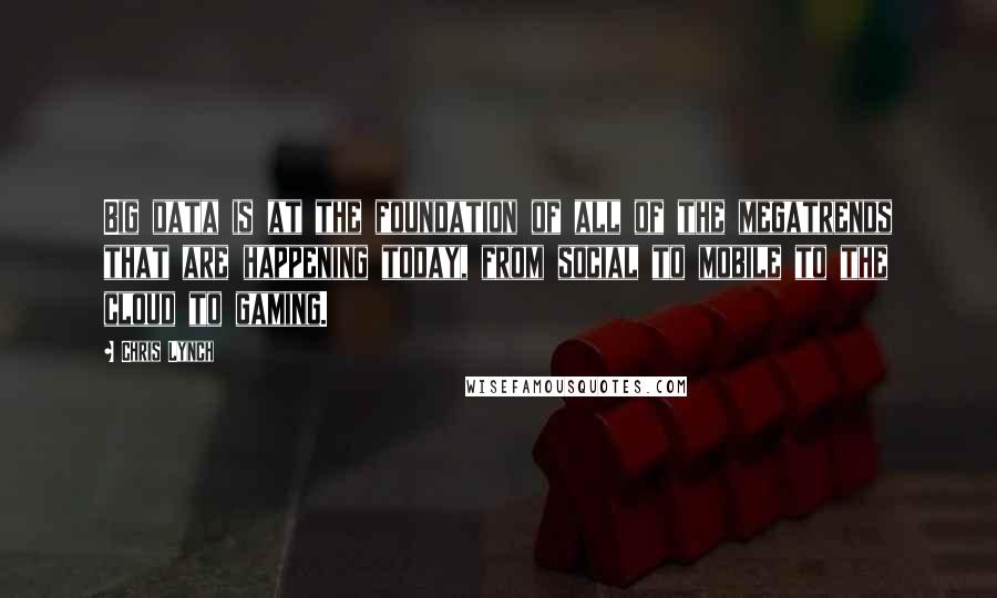 Chris Lynch Quotes: Big data is at the foundation of all of the megatrends that are happening today, from social to mobile to the cloud to gaming.
