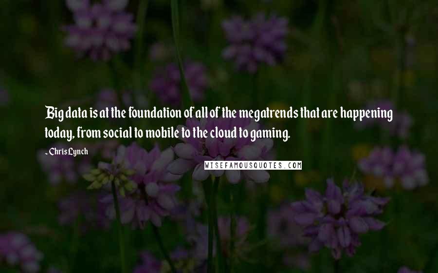 Chris Lynch Quotes: Big data is at the foundation of all of the megatrends that are happening today, from social to mobile to the cloud to gaming.