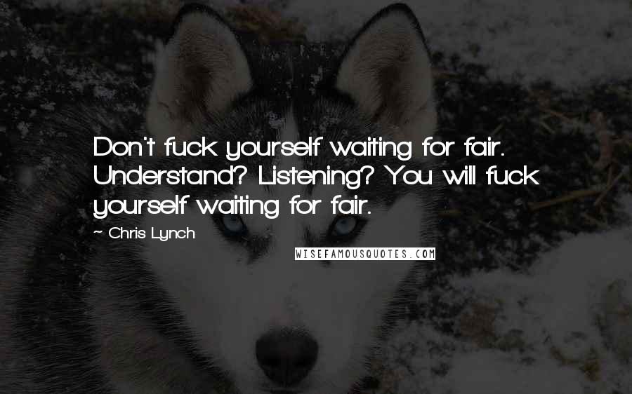 Chris Lynch Quotes: Don't fuck yourself waiting for fair. Understand? Listening? You will fuck yourself waiting for fair.