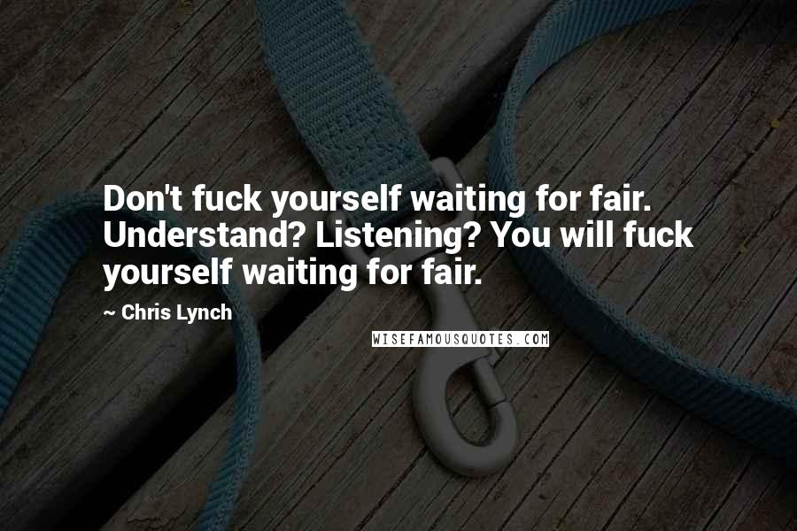 Chris Lynch Quotes: Don't fuck yourself waiting for fair. Understand? Listening? You will fuck yourself waiting for fair.