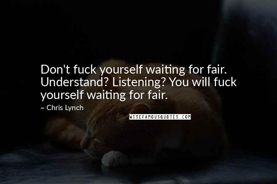 Chris Lynch Quotes: Don't fuck yourself waiting for fair. Understand? Listening? You will fuck yourself waiting for fair.