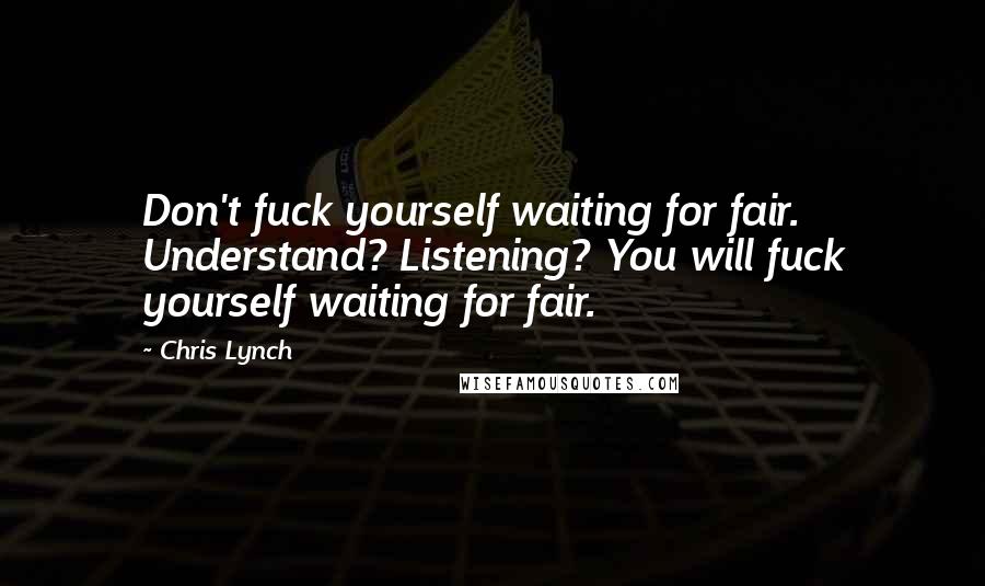 Chris Lynch Quotes: Don't fuck yourself waiting for fair. Understand? Listening? You will fuck yourself waiting for fair.