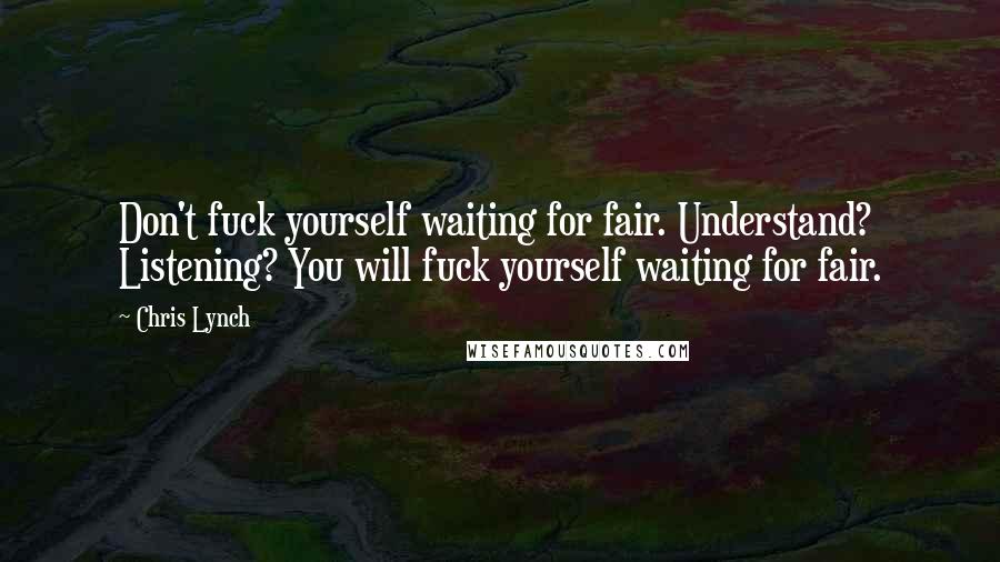 Chris Lynch Quotes: Don't fuck yourself waiting for fair. Understand? Listening? You will fuck yourself waiting for fair.