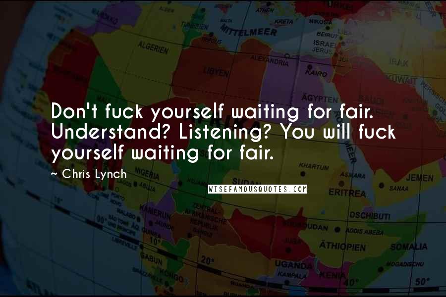 Chris Lynch Quotes: Don't fuck yourself waiting for fair. Understand? Listening? You will fuck yourself waiting for fair.