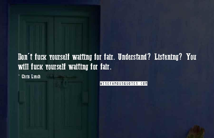 Chris Lynch Quotes: Don't fuck yourself waiting for fair. Understand? Listening? You will fuck yourself waiting for fair.