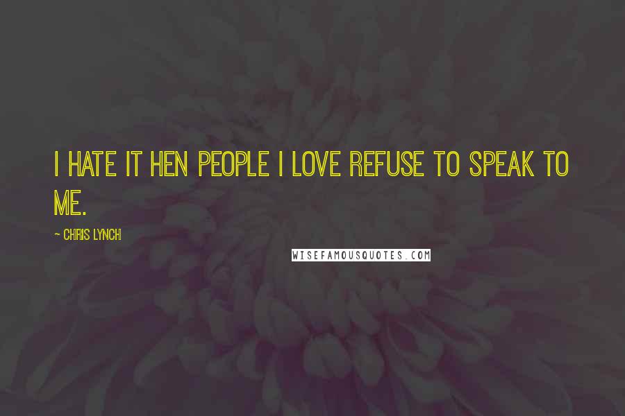 Chris Lynch Quotes: I hate it hen people I love refuse to speak to me.