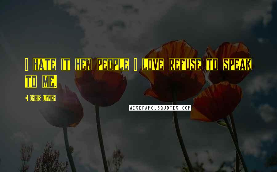 Chris Lynch Quotes: I hate it hen people I love refuse to speak to me.