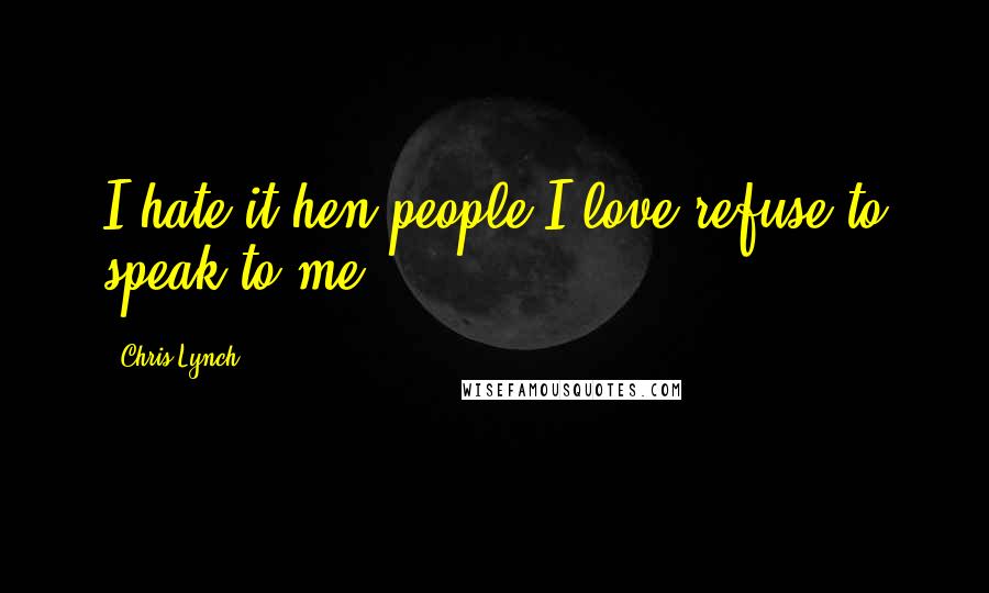 Chris Lynch Quotes: I hate it hen people I love refuse to speak to me.