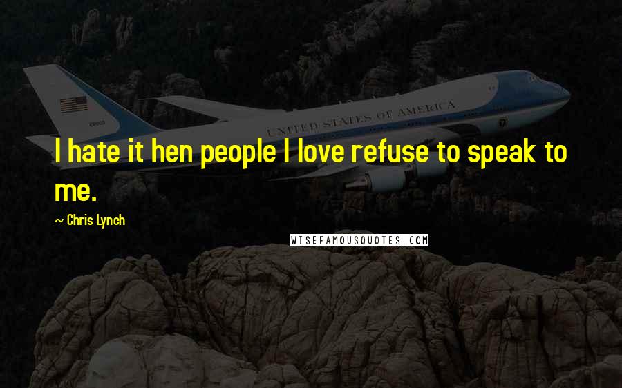 Chris Lynch Quotes: I hate it hen people I love refuse to speak to me.