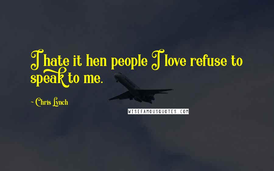 Chris Lynch Quotes: I hate it hen people I love refuse to speak to me.